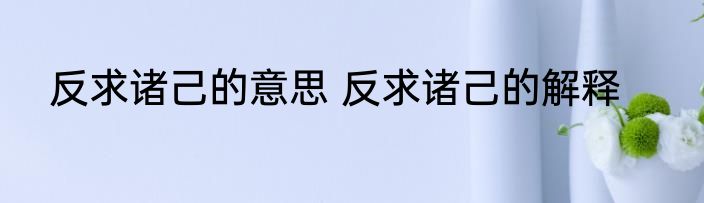 反求诸己的意思 反求诸己的解释