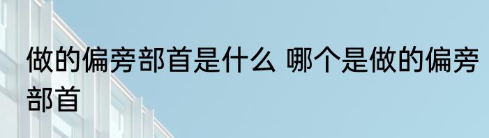 做的偏旁部首是什么 哪个是做的偏旁部首
