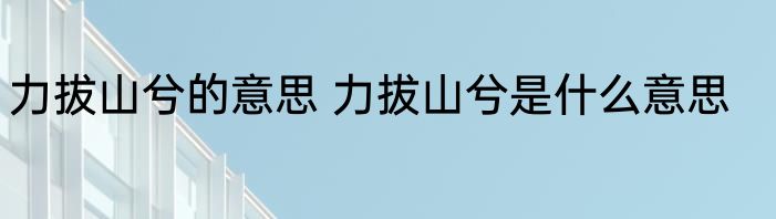 力拔山兮的意思 力拔山兮是什么意思