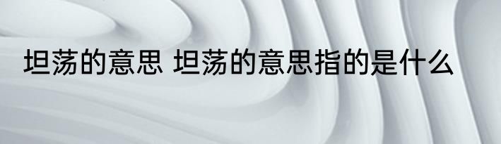 坦荡的意思 坦荡的意思指的是什么