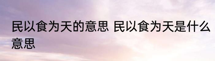 民以食为天的意思 民以食为天是什么意思