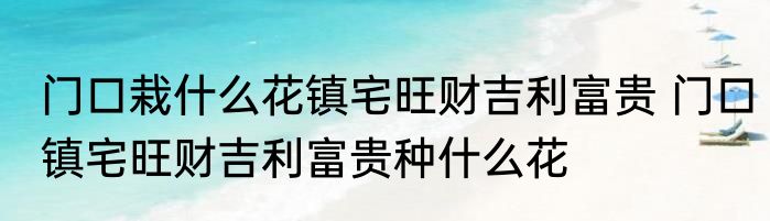 门口栽什么花镇宅旺财吉利富贵 门口镇宅旺财吉利富贵种什么花