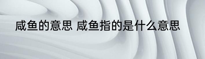 咸鱼的意思 咸鱼指的是什么意思