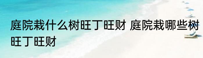 庭院栽什么树旺丁旺财 庭院栽哪些树旺丁旺财