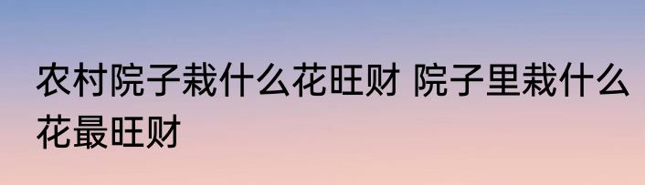 农村院子栽什么花旺财 院子里栽什么花最旺财