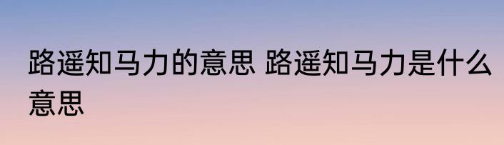 路遥知马力的意思 路遥知马力是什么意思