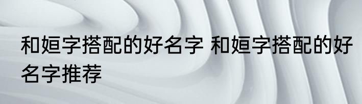 和姮字搭配的好名字 和姮字搭配的好名字推荐
