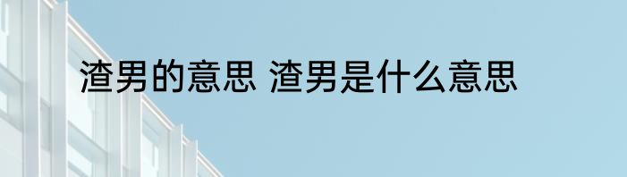 渣男的意思 渣男是什么意思