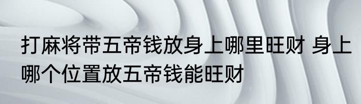 打麻将带五帝钱放身上哪里旺财 身上哪个位置放五帝钱能旺财