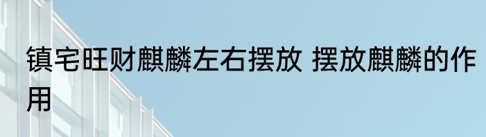 镇宅旺财麒麟左右摆放 摆放麒麟的作用