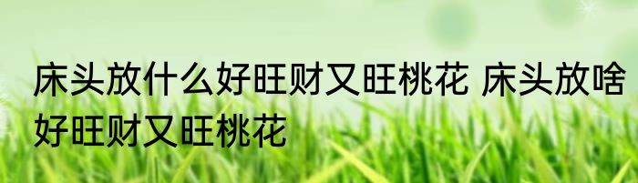 床头放什么好旺财又旺桃花 床头放啥好旺财又旺桃花