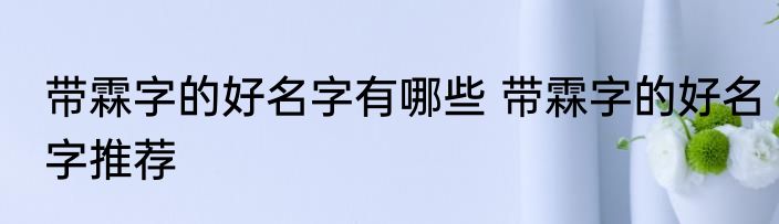 带霖字的好名字有哪些 带霖字的好名字推荐