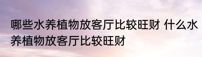 哪些水养植物放客厅比较旺财 什么水养植物放客厅比较旺财