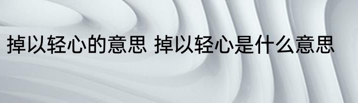 掉以轻心的意思 掉以轻心是什么意思