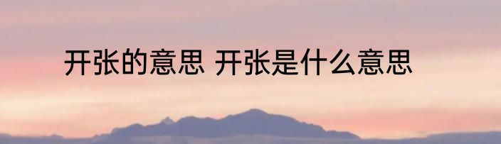 开张的意思 开张是什么意思