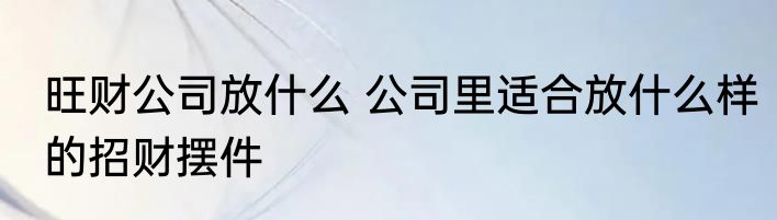 旺财公司放什么 公司里适合放什么样的招财摆件