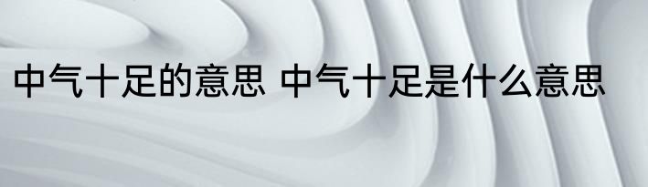 中气十足的意思 中气十足是什么意思