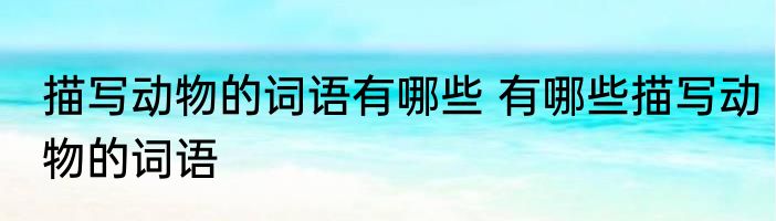 描写动物的词语有哪些 有哪些描写动物的词语
