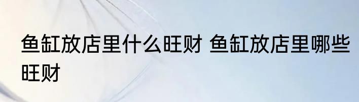 鱼缸放店里什么旺财 鱼缸放店里哪些旺财