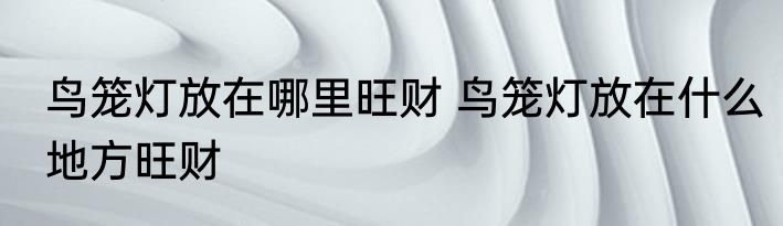 鸟笼灯放在哪里旺财 鸟笼灯放在什么地方旺财