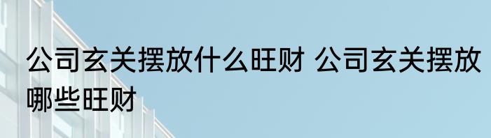 公司玄关摆放什么旺财 公司玄关摆放哪些旺财