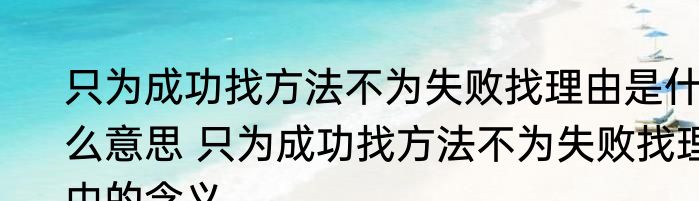 只为成功找方法不为失败找理由是什么意思 只为成功找方法不为失败找理由的含义
