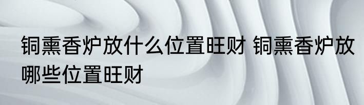 铜熏香炉放什么位置旺财 铜熏香炉放哪些位置旺财