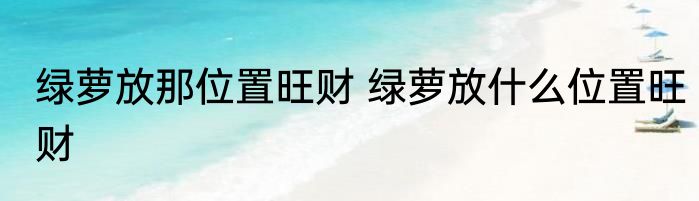 绿萝放那位置旺财 绿萝放什么位置旺财