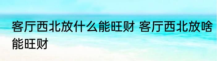 客厅西北放什么能旺财 客厅西北放啥能旺财