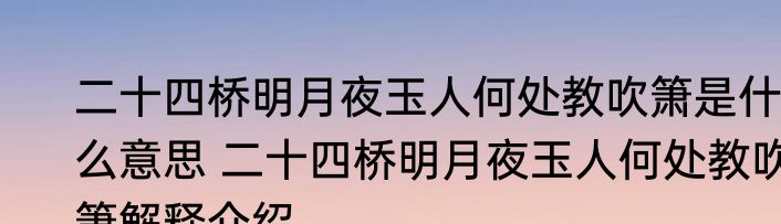 二十四桥明月夜玉人何处教吹箫是什么意思 二十四桥明月夜玉人何处教吹箫解释介绍