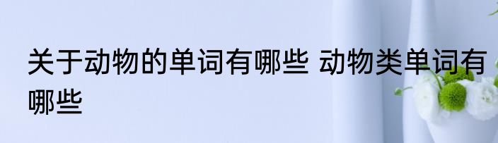 关于动物的单词有哪些 动物类单词有哪些