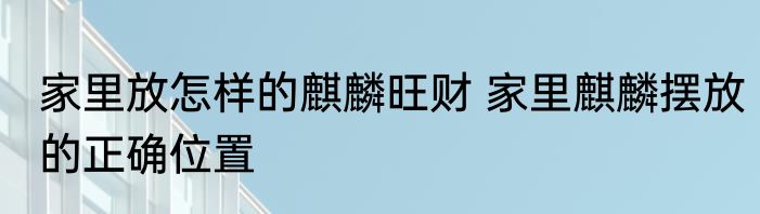 家里放怎样的麒麟旺财 家里麒麟摆放的正确位置