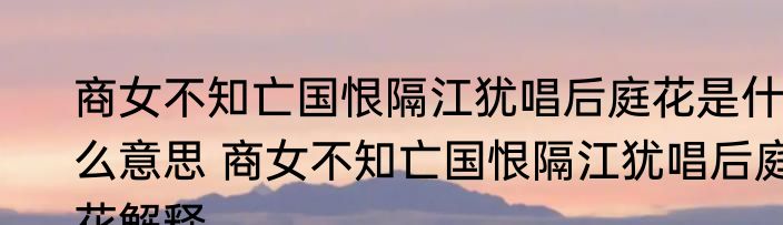 商女不知亡国恨隔江犹唱后庭花是什么意思 商女不知亡国恨隔江犹唱后庭花解释