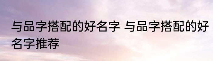 与品字搭配的好名字 与品字搭配的好名字推荐