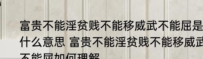 富贵不能淫贫贱不能移威武不能屈是什么意思 富贵不能淫贫贱不能移威武不能屈如何理解