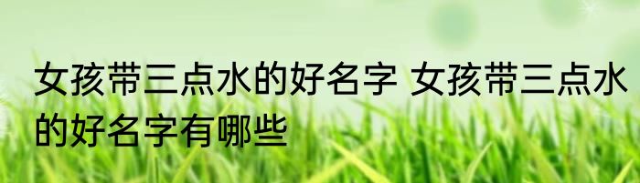 女孩带三点水的好名字 女孩带三点水的好名字有哪些