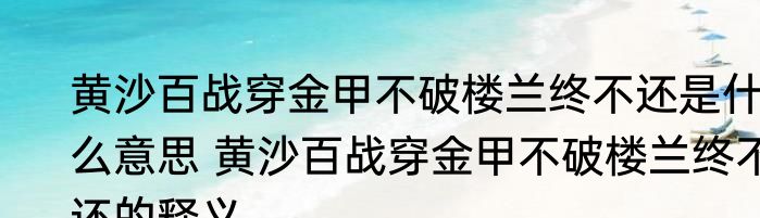 黄沙百战穿金甲不破楼兰终不还是什么意思 黄沙百战穿金甲不破楼兰终不还的释义