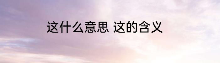 这什么意思 这的含义