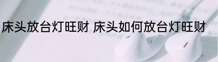 床头放台灯旺财 床头如何放台灯旺财