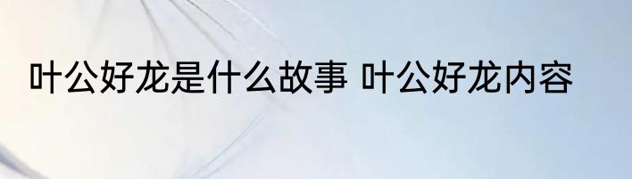 叶公好龙是什么故事 叶公好龙内容