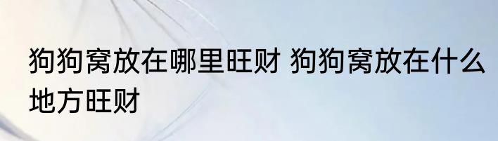 狗狗窝放在哪里旺财 狗狗窝放在什么地方旺财