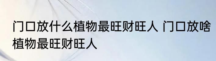 门口放什么植物最旺财旺人 门口放啥植物最旺财旺人