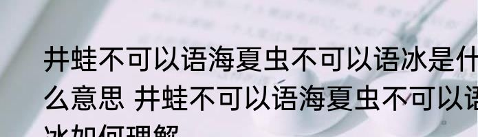 井蛙不可以语海夏虫不可以语冰是什么意思 井蛙不可以语海夏虫不可以语冰如何理解
