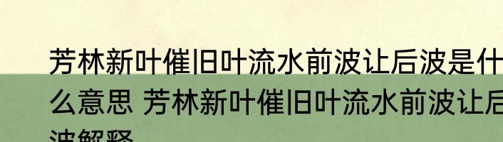 芳林新叶催旧叶流水前波让后波是什么意思 芳林新叶催旧叶流水前波让后波解释
