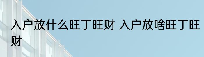 入户放什么旺丁旺财 入户放啥旺丁旺财