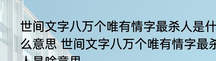 世间文字八万个唯有情字最杀人是什么意思 世间文字八万个唯有情字最杀人是啥意思