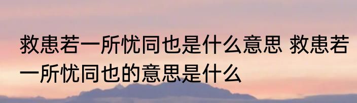救患若一所忧同也是什么意思 救患若一所忧同也的意思是什么