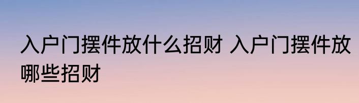 入户门摆件放什么招财 入户门摆件放哪些招财