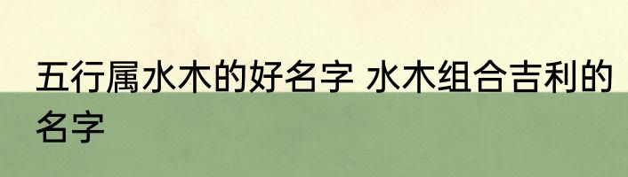 五行属水木的好名字 水木组合吉利的名字