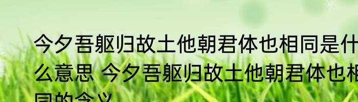 今夕吾躯归故土他朝君体也相同是什么意思 今夕吾躯归故土他朝君体也相同的含义